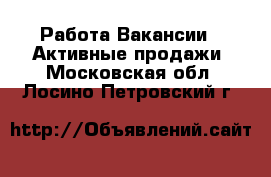 Работа Вакансии - Активные продажи. Московская обл.,Лосино-Петровский г.